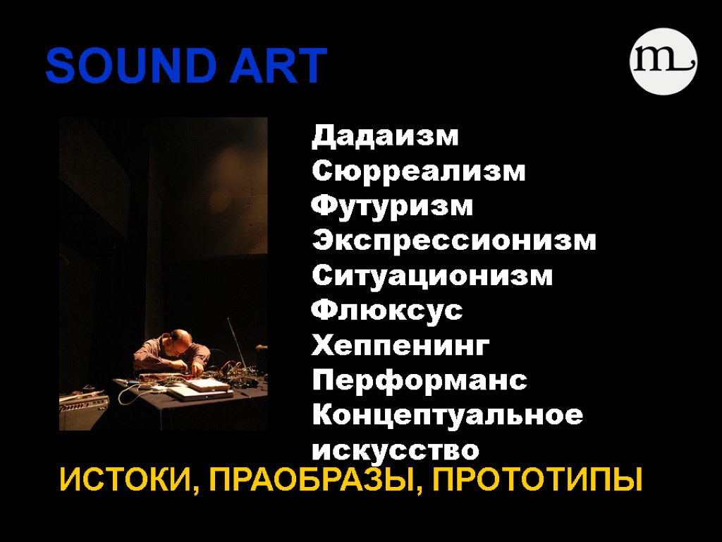 SOUND ART ИСТОКИ, ПРАОБРАЗЫ, ПРОТОТИПЫ Дадаизм Сюрреализм Футуризм Экспрессионизм Ситуационизм Флюксус Хеппенинг Перформанс Концептуальное